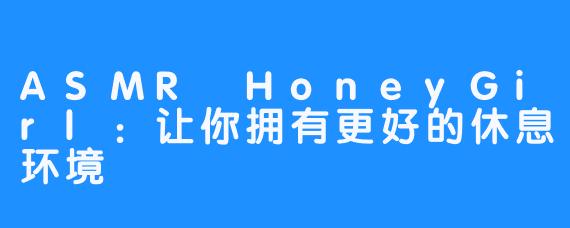 ASMR HoneyGirl：让你拥有更好的休息环境